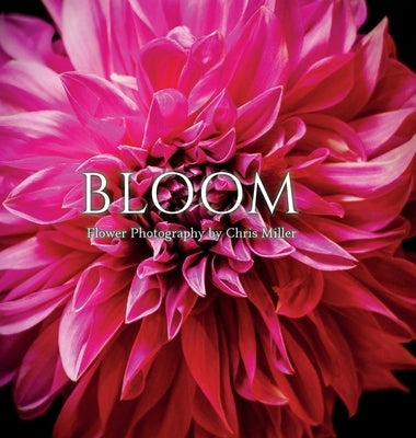 Bloom: Flower Photography by Chris Miller by Miller, Chris