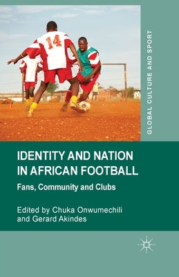 Identity and Nation in African Football: Fans, Community, and Clubs by Onwumechili, C.