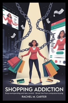 Shopping Addiction: Stop Overspending and Take Control: Break Free from Compulsive Buying and Manage Your Money Better by Carter, Rachel M.