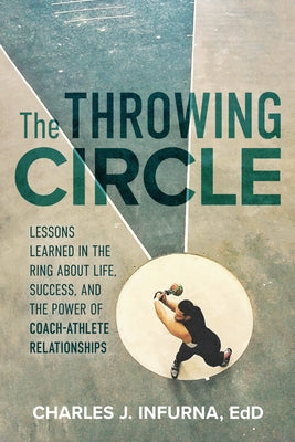 The Throwing Circle: Lessons Learned in the Ring about Life, Success, and the Power of Coach-Athlete Relationships by Infurna, Charles J.