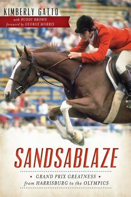Sandsablaze:: Grand Prix Greatness from Harrisburg to the Olympics by Gatto, Kimberly