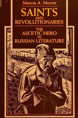 Saints and Revolutionaries: The Ascetic Hero in Russian Fiction by Morris, Marcia A.