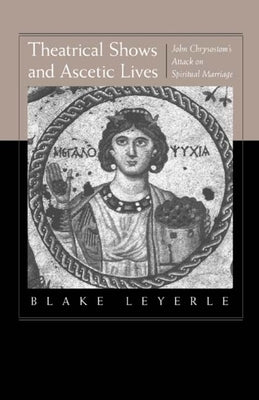 Theatrical Shows and Ascetic Lives: John Chrysostom's Attack on Spiritual Marriage by Leyerle, Blake