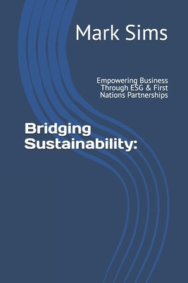 Bridging Sustainability: : Empowering Business Through ESG & First Nations Partnerships by Sims, Mark W.