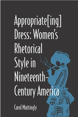 Appropriate[ing] Dress: Women's Rhetorical Style in Nineteenth-Century America by Mattingly, Carol