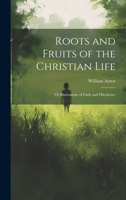 Roots and Fruits of the Christian Life: Or Illustrations of Faith and Obedience by Arnot, William