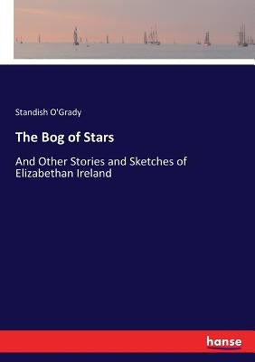 The Bog of Stars: And Other Stories and Sketches of Elizabethan Ireland by O'Grady, Standish