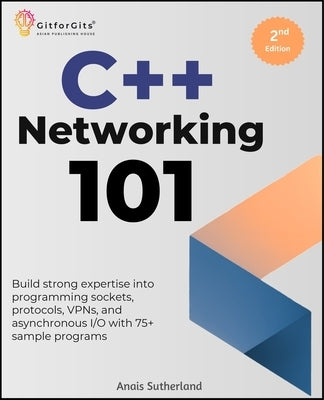 C++ Networking 101, Second Edition: Build strong expertise into programming sockets, protocols, VPNs, and asynchronous I/O with 75+ sample programs by Sutherland, Anais