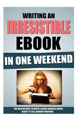 Writing An Irresistible Ebook In One Weekend: The New Method To Write A Book Readers Adore, Ready To Sell Monday Morning. by Roulier, Remy
