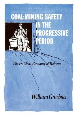 Coal-Mining Safety in the Progressive Period: The Political Economy of Reform by Graebner, William