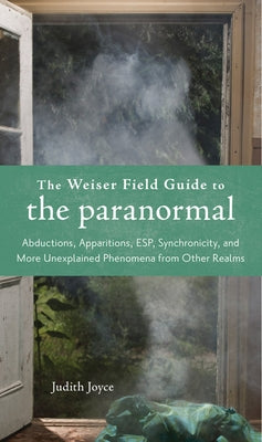 The Weiser Field Guide to the Paranormal: Abductions, Apparitions, Esp, Synchornicity, and More Unexplained Phenomena from Other Realms by Joyce, Judith