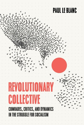 Revolutionary Collective: Comrades, Critics, and Dynamics in the Struggle for Socialism by Le Blanc, Paul