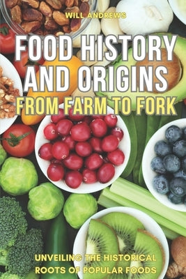 Food Origin and History: From Farm to Fork -- Unveiling the Historical Roots of Popular Foods by Andrews, Will