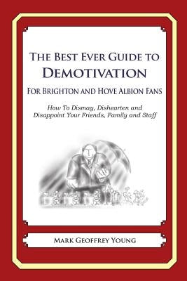 The Best Ever Guide to Demotivation for Brighton and Hove Albion Fans: How To Dismay, Dishearten and Disappoint Your Friends, Family and Staff by DeBartolo, Dick