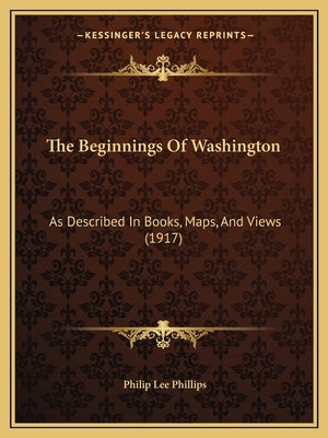 The Beginnings Of Washington: As Described In Books, Maps, And Views (1917) by Phillips, Philip Lee