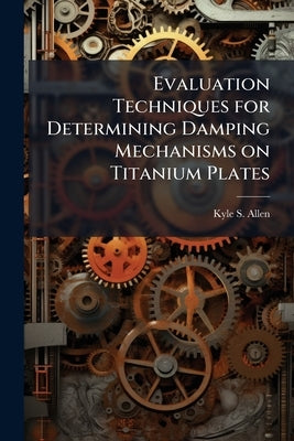 Evaluation Techniques for Determining Damping Mechanisms on Titanium Plates by Allen, Kyle S.
