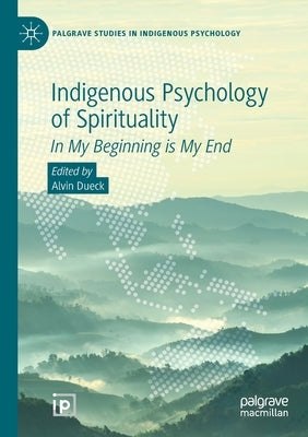 Indigenous Psychology of Spirituality: In My Beginning Is My End by Dueck, Alvin