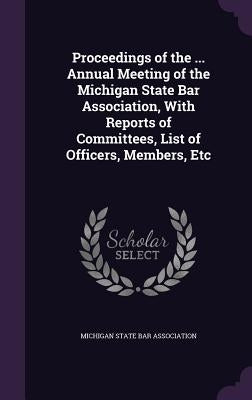 Proceedings of the ... Annual Meeting of the Michigan State Bar Association, With Reports of Committees, List of Officers, Members, Etc by Michigan State Bar Association