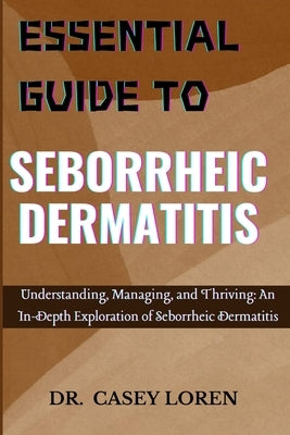 Essential Guide to Seborrheic Dermatitis: Understanding, Managing, and Thriving: An In-Depth Exploration of Seborrheic Dermatitis by Loren, Casey