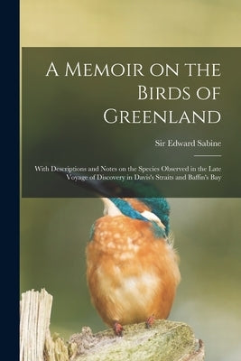 A Memoir on the Birds of Greenland: With Descriptions and Notes on the Species Observed in the Late Voyage of Discovery in Davis's Straits and Baffin' by Sabine, Edward