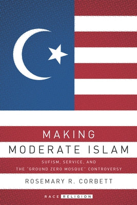 Making Moderate Islam: Sufism, Service, and the Ground Zero Mosque Controversy by Corbett, Rosemary R.