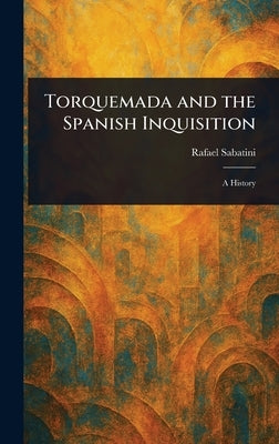 Torquemada and the Spanish Inquisition by Sabatini, Rafael