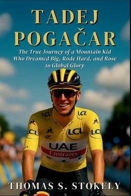 Tadej PogaČar: The True Journey of a Mountain Kid Who Dreamed Big, Rode Hard, and Rose to Global Glory by S. Stokely, Thomas