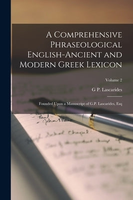 A Comprehensive Phraseological English-Ancient and Modern Greek Lexicon: Founded Upon a Manuscript of G.P. Lascarides, Esq; Volume 2 by Lascarides, G. P.