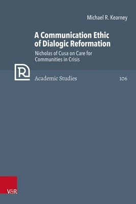 A Communication Ethic of Dialogic Reformation: Nicholas of Cusa on Care for Communities in Crisis by Kearney, Michael R.