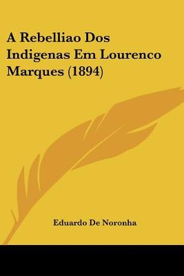 A Rebelliao Dos Indigenas Em Lourenco Marques (1894) by Noronha, Eduardo De