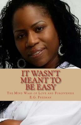 It Wasn't Meant To Be Easy: The Mind Wars of Love and Forgiveness by Freeman, E. G.