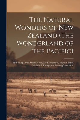 The Natural Wonders of New Zealand (The Wonderland of the Pacific): Its Boiling Lakes, Steam Holes, mud Volcanoes, Sulphur Baths, Medicinal Springs, a by Anonymous