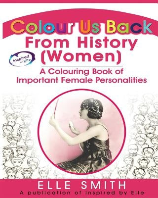 Colour Us Back From History (Women): A Colouring Book of Important Female Personalities by Smith, Elle