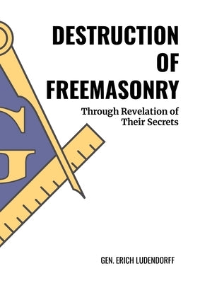 Destruction of Freemasonry: Through Revelations of Their Secrets by Ludendorff, Erich