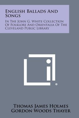 English Ballads and Songs: In the John G. White Collection of Folklore and Orientalia of the Cleveland Public Library by Holmes, Thomas James