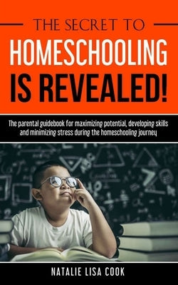 The Secret to Homeschooling is Revealed: The Parental Guidebook for Maximizing Potential, Developing Skills, and Minimizing Stress During the Homescho by Cook, Natalie Lisa