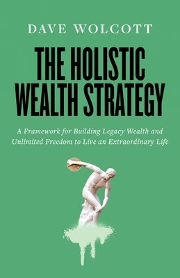 The Holistic Wealth Strategy: A Framework for Building Legacy Wealth and Unlimited Freedom to Live an Extraordinary Life by Wolcott, Dave