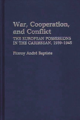 War, Cooperation, and Conflict: The European Possessions in the Caribbean, 1939-1945 by Baptiste, Fitzroy