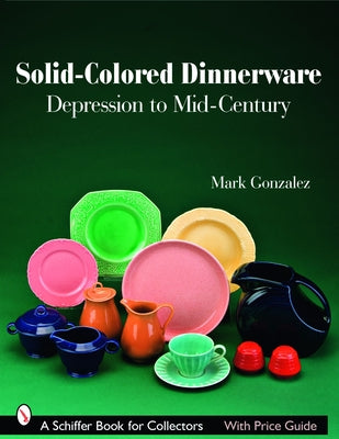 Solid-Colored Dinnerware: Depression to Mid-Century by Gonzalez, Mark