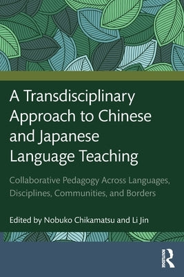 A Transdisciplinary Approach to Chinese and Japanese Language Teaching: Collaborative Pedagogy Across Languages, Disciplines, Communities, and Borders by Chikamatsu, Nobuko