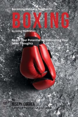 Becoming Mentally Tougher In Boxing by Using Meditation: Reach Your Potential by Controlling Your Inner Thoughts by Correa (Certified Meditation Instructor)