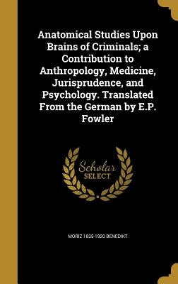 Anatomical Studies Upon Brains of Criminals; a Contribution to Anthropology, Medicine, Jurisprudence, and Psychology. Translated From the German by E. by Benedikt, Moriz 1835-1920