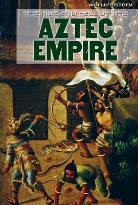 The Rise and Fall of the Aztec Empire by Stoltman, Joan