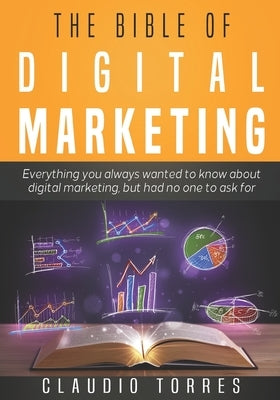 The Bible of Digital Marketing: Everything you always wanted to know about Digital Marketing, but had no one to ask for. by Torres, Claudio