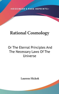 Rational Cosmology: Or The Eternal Principles And The Necessary Laws Of The Universe by Hickok, Laurens