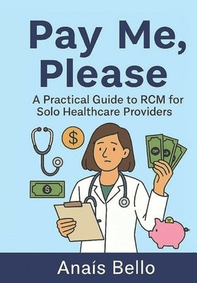 Pay Me, Please: A Practical Guide to RCM for Solo Healthcare Providers by Bello, Anaïs