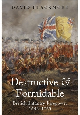 Destructive and Formidable: British Infantry Firepower, 1642-1765 by Blackmore, David