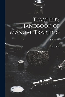 Teacher's Handbook of Manual Training: Metal Work by Miller, J. S.