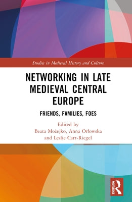 Networking in Late Medieval Central Europe: Friends, Families, Foes by Możejko, Beata