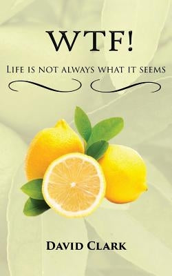 WTF! Life is Not Always What it Seems by Clark, David